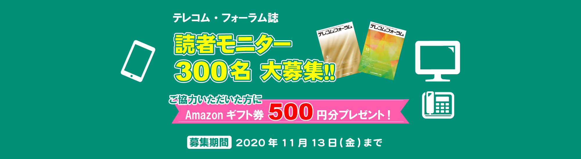 テレコム・フォーラム誌 読者モニター300名大募集!! ご協力いただいた方にAmazonギフト券500円分プレゼント! 募集期間 2020年11月13日(金)まで